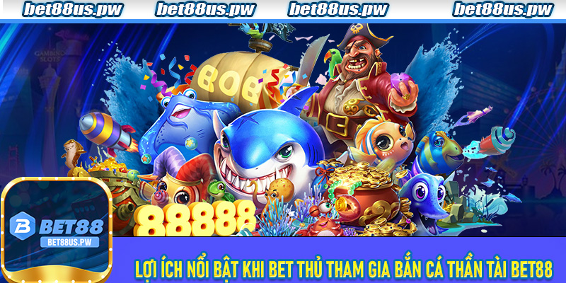 Lợi ích nổi bật khi bet thủ tham gia Bắn Cá Thần Tài Bet88