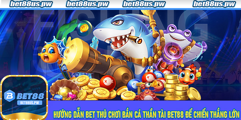 Hướng dẫn bet thủ chơi Bắn Cá Thần Tài Bet88 để chiến thắng lớn